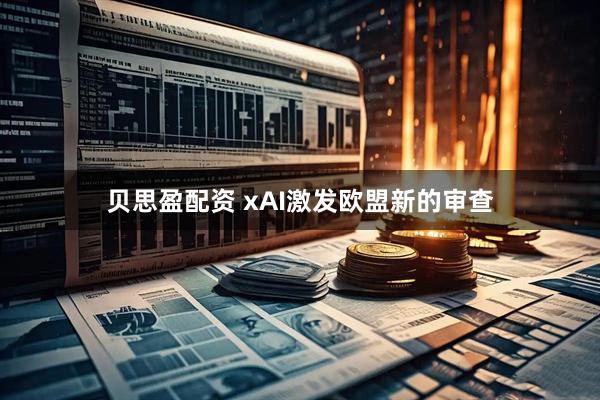 贝思盈配资 xAI激发欧盟新的审查