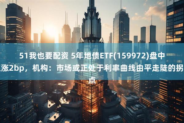 51我也要配资 5年地债ETF(159972)盘中上涨2bp，机构：市场或正处于利率曲线由平走陡的拐点