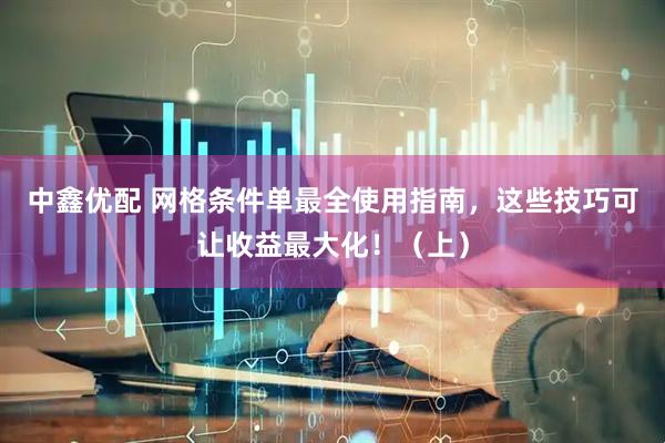 中鑫优配 网格条件单最全使用指南，这些技巧可让收益最大化！（上）