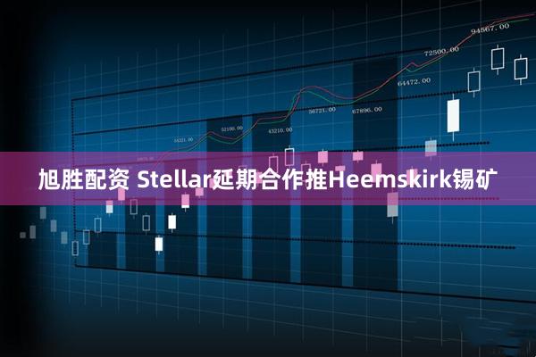 旭胜配资 Stellar延期合作推Heemskirk锡矿