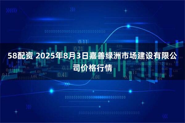 58配资 2025年8月3日嘉善绿洲市场建设有限公司价格行情