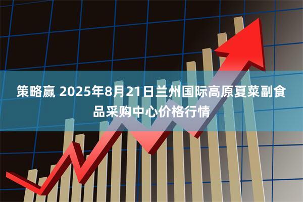 策略赢 2025年8月21日兰州国际高原夏菜副食品采购中心价格行情