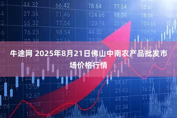牛途网 2025年8月21日佛山中南农产品批发市场价格行情