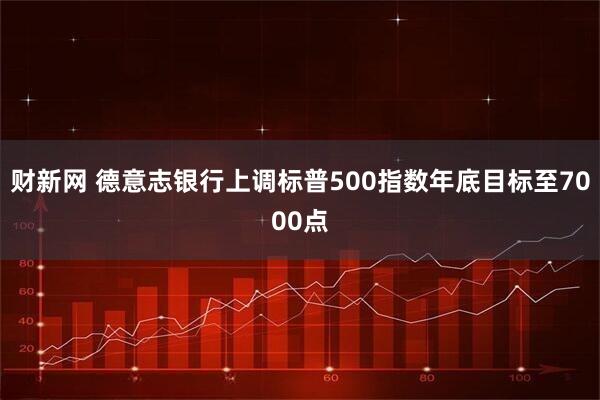 财新网 德意志银行上调标普500指数年底目标至7000点