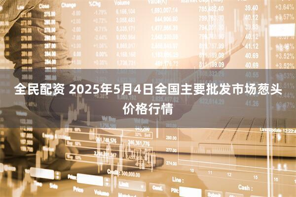 全民配资 2025年5月4日全国主要批发市场葱头价格行情