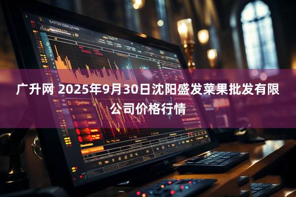 广升网 2025年9月30日沈阳盛发菜果批发有限公司价格行情
