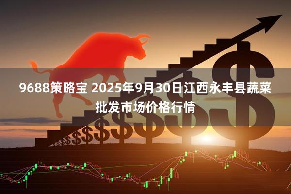 9688策略宝 2025年9月30日江西永丰县蔬菜批发市场价格行情