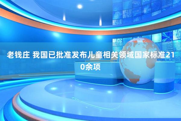 老钱庄 我国已批准发布儿童相关领域国家标准210余项