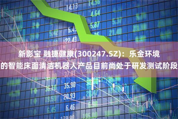 新影宝 融捷健康(300247.SZ)：乐金环境的智能床面清洁机器人产品目前尚处于研发测试阶段