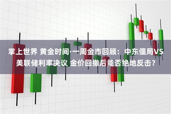 掌上世界 黄金时间·一周金市回顾：中东僵局VS美联储利率决议 金价回撤后能否绝地反击？